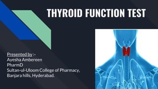 THYROID FUNCTION TEST
Presented by :-
Ayesha Ambereen
PharmD
Sultan-ul-Uloom College of Pharmacy,
Banjara hills, Hyderabad.
 