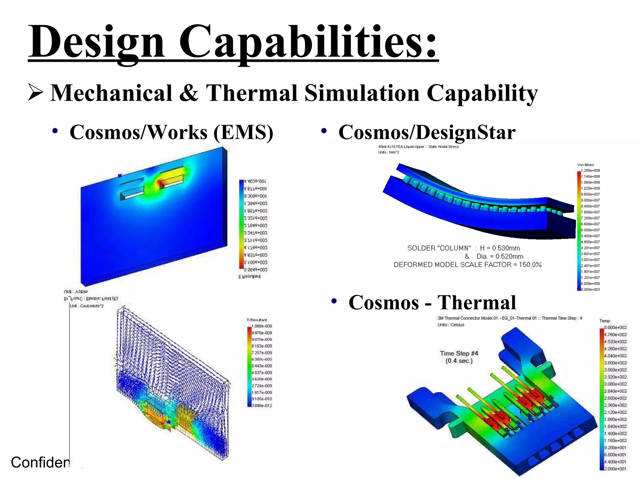 Design Capabilities:
   Mechanical & Thermal Simulation Capability
      • Cosmos/Works (EMS)   • Cosmos/DesignStar




                             • Cosmos - Thermal




Confidential
 