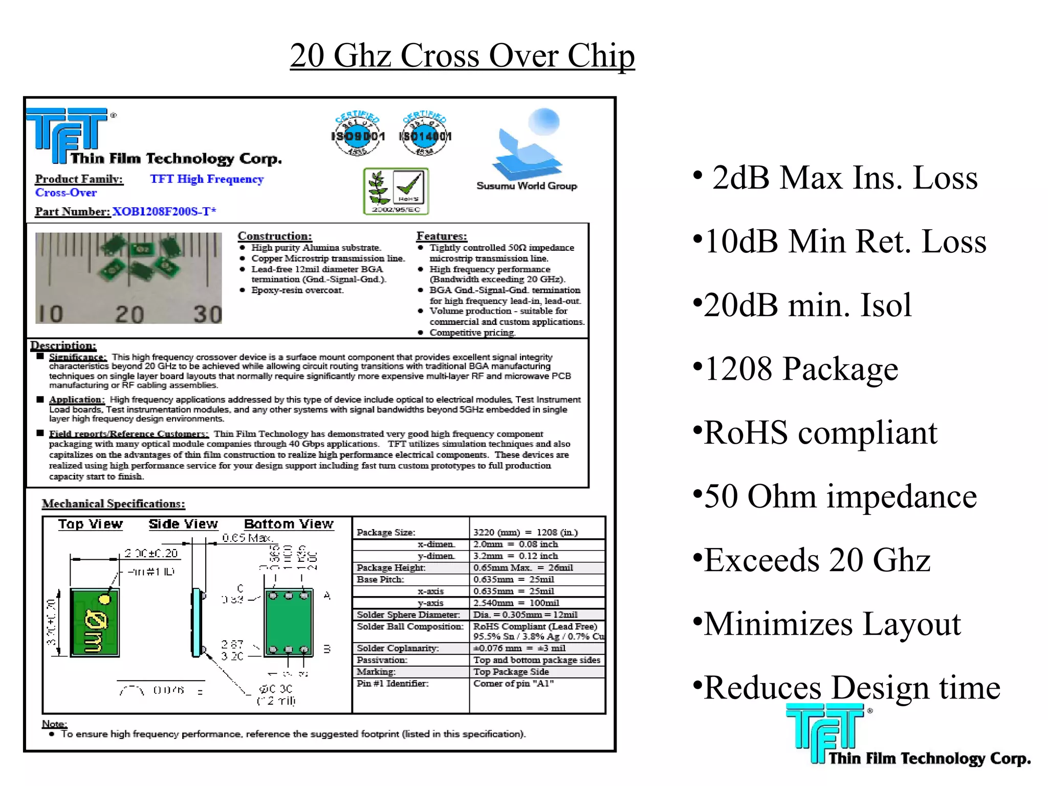 20 Ghz Cross Over Chip


                                        • 2dB Max Ins. Loss
                                        •10dB Min Ret. Loss
                                        •20dB min. Isol
                                        •1208 Package
                                        •RoHS compliant
                                        •50 Ohm impedance
                                        •Exceeds 20 Ghz
                                        •Minimizes Layout
                                        •Reduces Design time

Confidential
 
