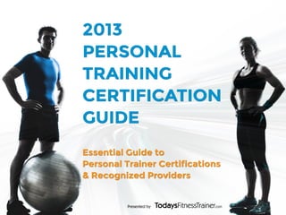 Presented by
2013
PERSONAL
TRAINING
CERTIFICATION
GUIDE
Essential Guide to
Personal Trainer Certifications
& Recognized Providers
 