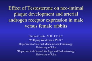 Effect of Testosterone on neo-intimal
plaque development and arterial
androgen receptor expression in male
versus female rabbits
Hartmut Hanke, M.D., F.E.S.C.
Wolfgang Weidemann, Ph.D.*
Department of Internal Medicine and Cardiology,
University of Ulm
*Department of General Zoology and Endocrinology,
University of Ulm
 