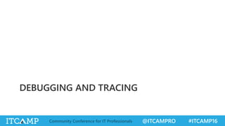 @ITCAMPRO #ITCAMP16Community Conference for IT Professionals
DEBUGGING AND TRACING
 