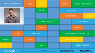 @ITCAMPRO #ITCAMP16Community Conference for IT Professionals
RADU VUNVULEA MCTS MCP BANK HOME AUTOMATION
MVP ENTERPRISE
AUTOMOTIVE PHARMA
LEAN AND AGILE E-COMMERCE
WEB iQuest
AZURE JAVASCRIPT VUNVULEARADU.BLOGSPOT.COM
MOBILE DOTNET @RaduVunvulea
WCF WPF ENTHUSIASTIC
 