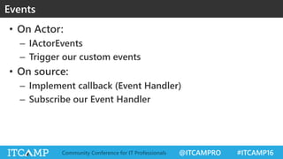 @ITCAMPRO #ITCAMP16Community Conference for IT Professionals
• On Actor:
– IActorEvents
– Trigger our custom events
• On source:
– Implement callback (Event Handler)
– Subscribe our Event Handler
Events
 