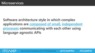 @ITCAMPRO #ITCAMP16Community Conference for IT Professionals
Software architecture style in which complex
applications are composed of small, independent
processes communicating with each other using
language-agnostic APIs
Microservices
 