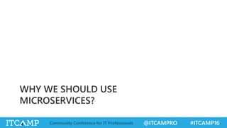 @ITCAMPRO #ITCAMP16Community Conference for IT Professionals
WHY WE SHOULD USE
MICROSERVICES?
 