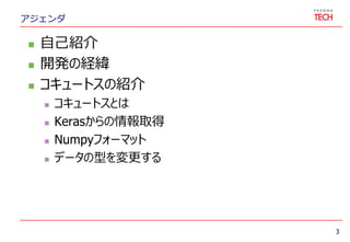アジェンダ
 自己紹介
 開発の経緯
 コキュートスの紹介
 コキュートスとは
 Kerasからの情報取得
 Numpyフォーマット
 データの型を変更する
3
 