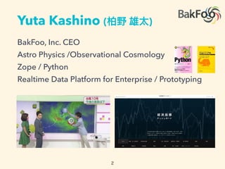 Yuta Kashino ( )
BakFoo, Inc. CEO
Astro Physics /Observational Cosmology
Zope / Python
Realtime Data Platform for Enterprise / Prototyping
 