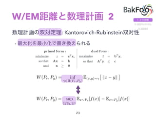 W/EM 2
: Kantorovich-Rubinstein
-
W(Pr, Pg) = inf
2⇧(Pr,Pg)
E(x,y)⇠
⇥
kx yk
⇤
W(Pr, Pg) = sup
kfkL1
Ex⇠Pr
[f(x)] Ex⇠Pg
[f(x)]
 
