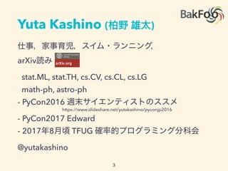Yuta Kashino ( )
arXiv
stat.ML, stat.TH, cs.CV, cs.CL, cs.LG
math-ph, astro-ph
- PyCon2016
- PyCon2017 Edward
- 2017 8 TFUG
@yutakashino
https://www.slideshare.net/yutakashino/pyconjp2016
 