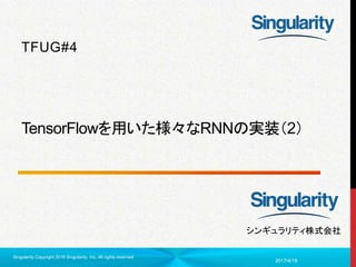 1
シンギュラリティ株式会社
TensorFlowを用いた様々なRNNの実装（2）
TFUG#4
2017/4/19
Singularity Copyright 2016 Singularity Inc. All rights reserved
 