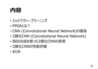 内容
• エッジでディープラーニング
• FPGAとは︖
• CNN (Convolutional Neural Network)の復習
• 2値化CNN (Convolutional Neural Network)
• ⾼位合成を使った2値化CNNの実現
• 2値化CNNの性能評価
• まとめ
4
 