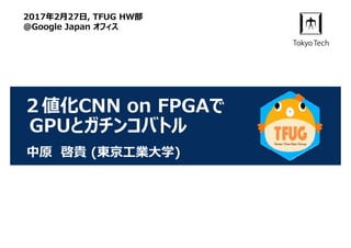２値化CNN on FPGAで
GPUとガチンコバトル
中原 啓貴 (東京⼯業⼤学)
2017年2⽉27⽇, TFUG HW部
@Google Japan オフィス
 
