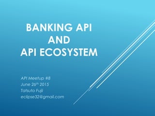 BANKING API
AND
API ECOSYSTEM
API Meetup #8
June 26th 2015
Tatsuto Fujii
eclipse32@gmail.com
 