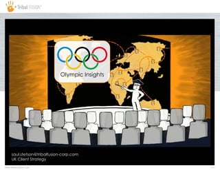 Olympic Insights




     saul.stetson@tribalfusion-corp.com
     UK Client Strategy
WWW.TRIBALFUSION.COM                            PAGE 1
 