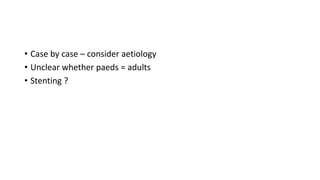 • Case by case – consider aetiology
• Unclear whether paeds = adults
• Stenting ?
 