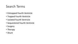 Search Terms
• Entrapped Fourth Ventricle
• Trapped Fourth Ventricle
• Isolated Fourth Ventricle
• Sequestered Fourth Ventricle
• Surgery
• Therapy
• Shunt
 