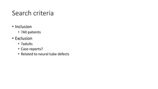 Search criteria
• Inclusion
• ?All patients
• Exclusion
• ?adults
• Case reports?
• Related to neural tube defects
 