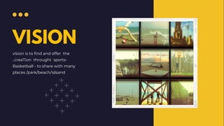VISION
vision is to find and offer the
..creaTion throught sports-
Basketball - to share with many
places /park/beach/islsand
 