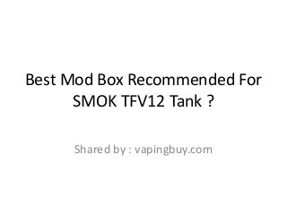 Best Mod Box Recommended For
SMOK TFV12 Tank ?
Shared by : vapingbuy.com
 
