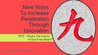 Nine Ways
To Increase
Penetration
Through
Innovation
“WTF - What’s The Future i
of Duty Free Retail?”

12 May 2013 – TFWA Singapore

 