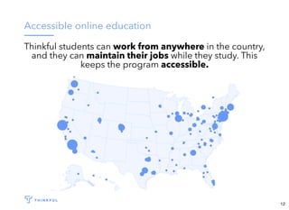 Accessible online education
Thinkful students can work from anywhere in the country,
and they can maintain their jobs while they study. This
keeps the program accessible.
12
 