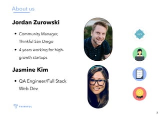 About us
Jordan Zurowski
Community Manager,
Thinkful San Diego
4 years working for high-
growth startups
Jasmine Kim
QA Engineer/Full Stack
Web Dev
3
 