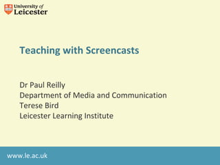 Teaching with Screencasts 
Dr Paul Reilly 
Department of Media and Communication 
Terese Bird 
Leicester Learning Institute 
www.le.ac.uk 
 