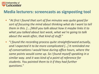 Media lecturers: screencasts as signposting tool 
• “At first I found that sort of five minutes was quite good for 
sort o...