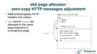 skb page allocator:
zero-copy HTTP messages adjustment
Add/remove/update HTTP
headers w/o copies
skb and its head are
allocated in the same
page fragment or
a compound page
 