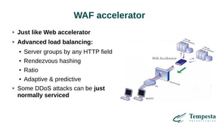 WAF accelerator
Just like Web accelerator
Advanced load balancing:
● Server groups by any HTTP field
● Rendezvous hashing
● Ratio
● Adaptive & predictive
Some DDoS attacks can be just
normally serviced
 