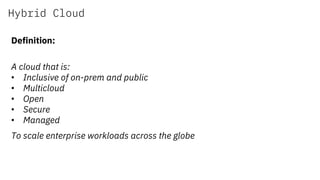 Hybrid Cloud
Definition:
A cloud that is:
•  Inclusive of on-prem and public
•  Multicloud
•  Open
•  Secure
•  Managed
To scale enterprise workloads across the globe
 