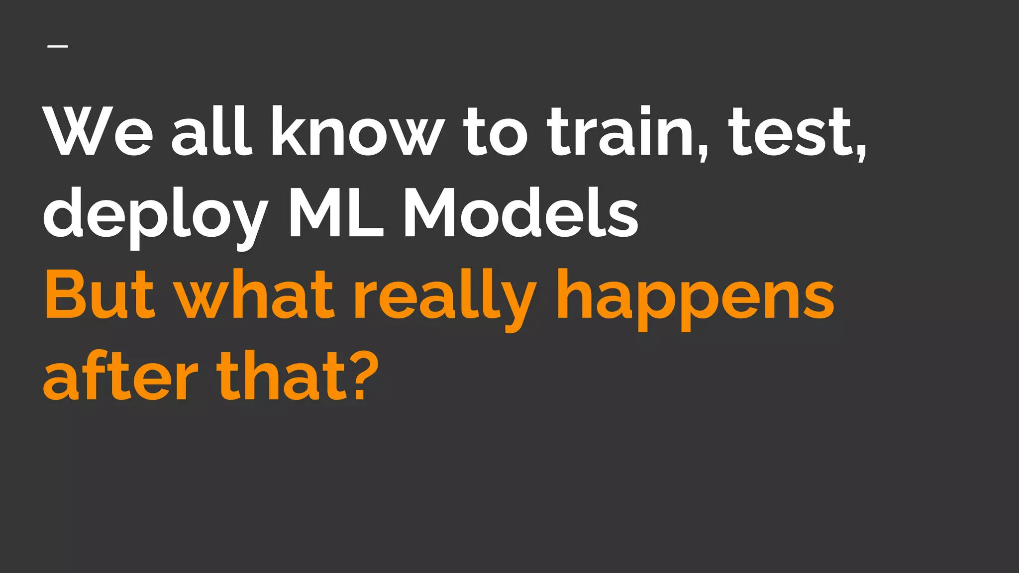 We all know to train, test,
deploy ML Models
But what really happens
after that?
 