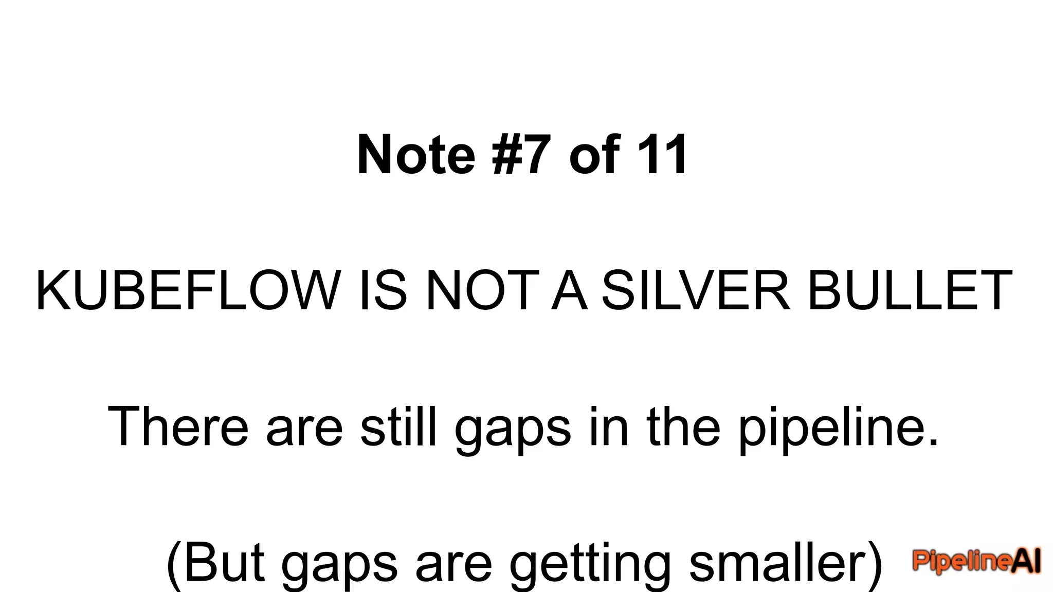 Note #7 of 11
KUBEFLOW IS NOT A SILVER BULLET
There are still gaps in the pipeline.
(But gaps are getting smaller)
 
