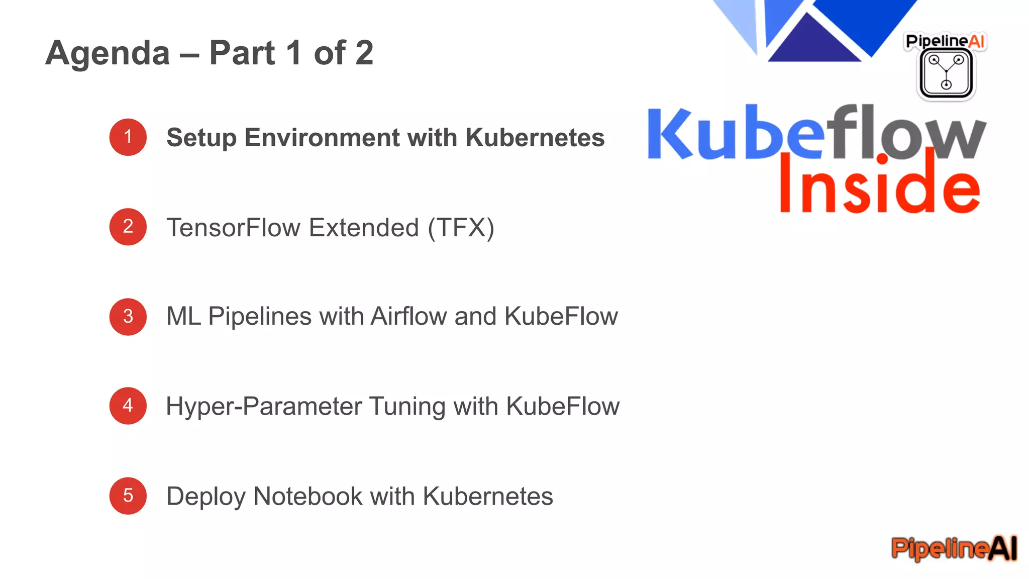 1 Setup Environment with Kubernetes
TensorFlow Extended (TFX)
ML Pipelines with Airflow and KubeFlow
Agenda – Part 1 of 2
Hyper-Parameter Tuning with KubeFlow
Deploy Notebook with Kubernetes
2
3
4
5
 