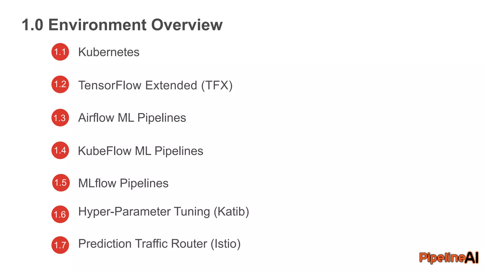 1.1 Kubernetes
TensorFlow Extended (TFX)
Airflow ML Pipelines
1.0 Environment Overview
KubeFlow ML Pipelines
6
Hyper-Parameter Tuning (Katib)
Prediction Traffic Router (Istio)
1.2
1.3
1.4
1.6
1.7
MLflow Pipelines1.5
 