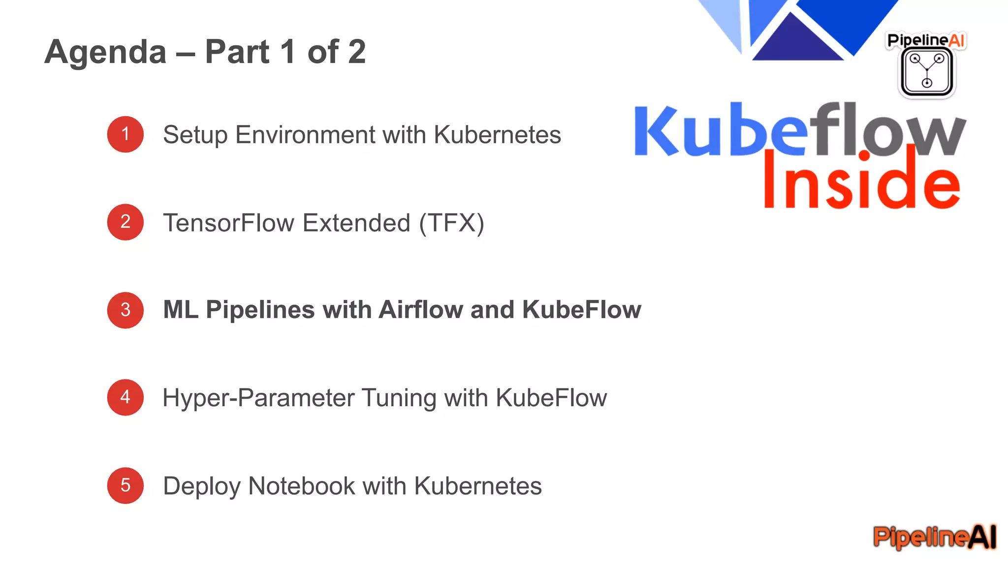1 Setup Environment with Kubernetes
TensorFlow Extended (TFX)
ML Pipelines with Airflow and KubeFlow
Agenda – Part 1 of 2
Hyper-Parameter Tuning with KubeFlow
Deploy Notebook with Kubernetes
2
3
4
5
 