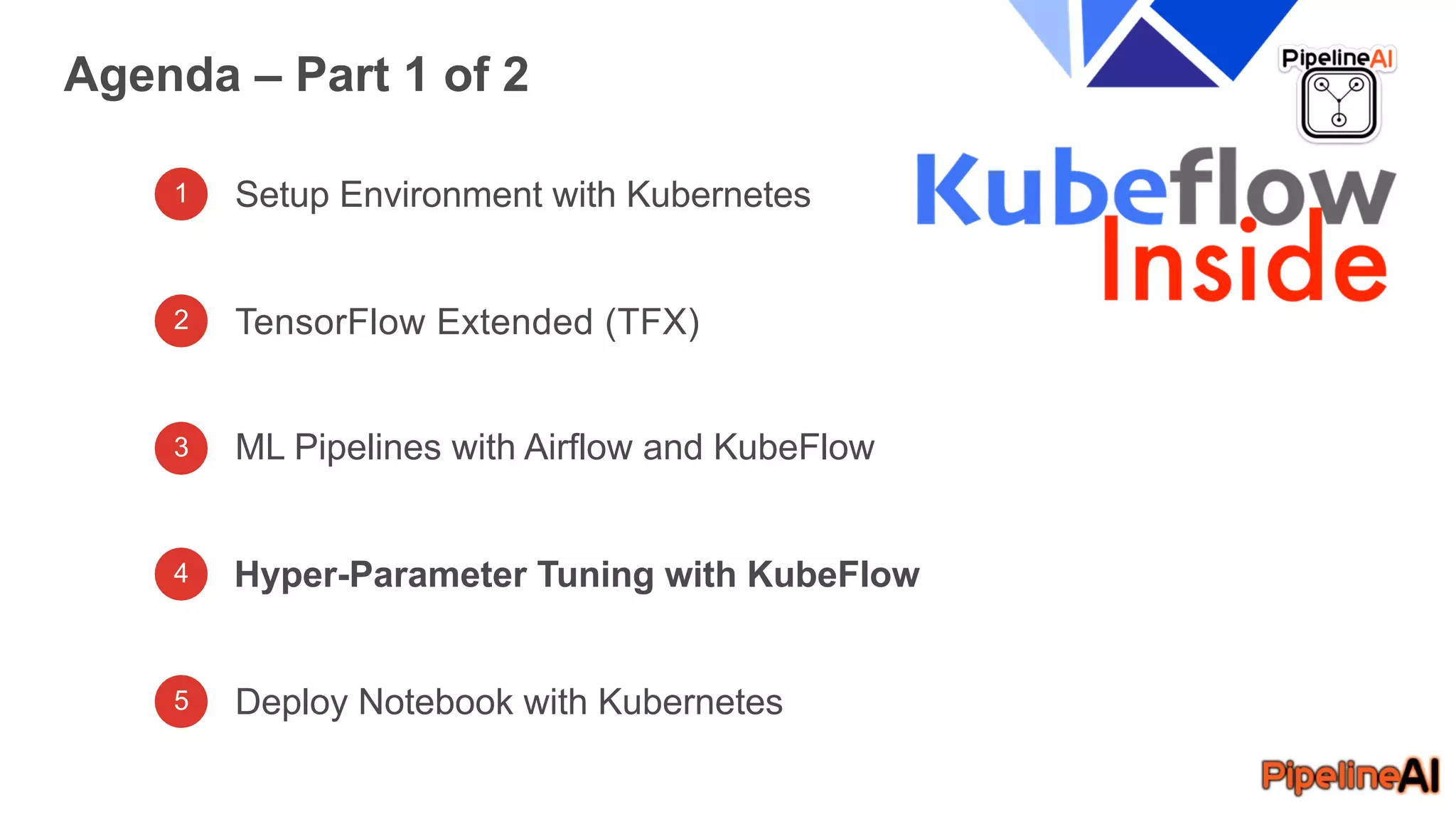 1 Setup Environment with Kubernetes
TensorFlow Extended (TFX)
ML Pipelines with Airflow and KubeFlow
Agenda – Part 1 of 2
Hyper-Parameter Tuning with KubeFlow
Deploy Notebook with Kubernetes
2
3
4
5
 