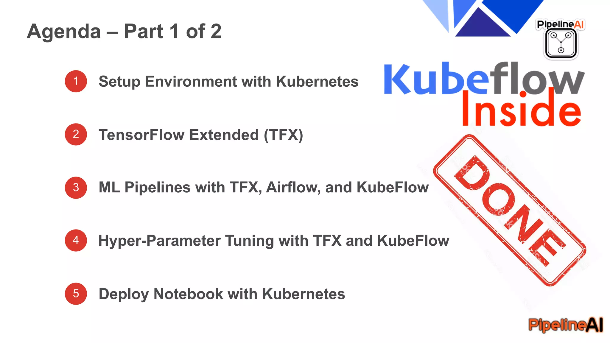 1 Setup Environment with Kubernetes
TensorFlow Extended (TFX)
ML Pipelines with TFX, Airflow, and KubeFlow
Agenda – Part 1 of 2
Hyper-Parameter Tuning with TFX and KubeFlow
Deploy Notebook with Kubernetes
2
3
4
5
 