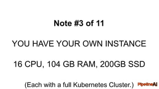 Note #3 of 11
YOU HAVE YOUR OWN INSTANCE
16 CPU, 104 GB RAM, 200GB SSD
(Each with a full Kubernetes Cluster.)
 