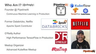 Founder @ PipelineAI
Continuous Machine Learning in Production
Former Databricks, Netflix
Apache Spark Contributor
O’Reilly Author
High Performance TensorFlow in Production
Meetup Organizer
Advanced Kubeflow Meetup
Who Am I? (@cfregly)
 