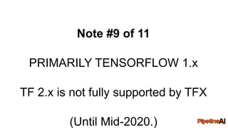Note #9 of 11
PRIMARILY TENSORFLOW 1.x
TF 2.x is not fully supported by TFX
(Until Mid-2020.)
 