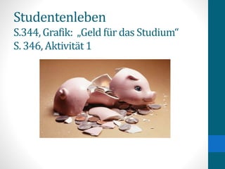 Studentenleben
S.344, Grafik: „Geld für das Studium“
S. 346, Aktivität 1
 