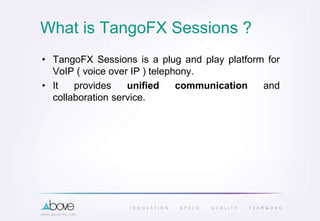 What is TangoFX Sessions ?
• TangoFX Sessions is a plug and play platform for
VoIP ( voice over IP ) telephony.
• It provides unified communication and
collaboration service.
 