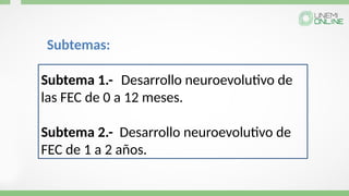 Subtema 1.- Desarrollo neuroevolutivo de
las FEC de 0 a 12 meses.
Subtema 2.- Desarrollo neuroevolutivo de
FEC de 1 a 2 años.
Subtemas:
 