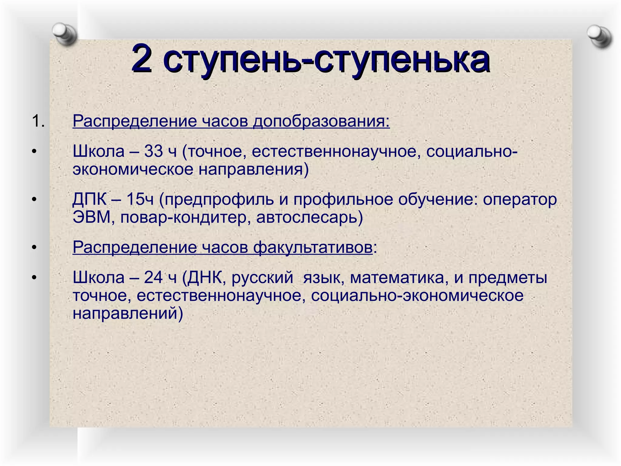 2 ступень-ступенька Распределение часов допобразования: Школа – 33 ч (точное, естественнонаучное, социально-экономическое направления) ДПК – 15ч (предпрофиль и профильное обучение: оператор ЭВМ, повар-кондитер, автослесарь) Распределение часов факультативов : Школа – 24 ч (ДНК, русский  язык, математика, и предметы точное, естественнонаучное, социально-экономическое направлений) 