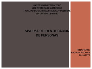 UNIVERSIDAD FERMIN TORO
VICE RECTORADO ACADEMICO
FACULTAD DE CIENCIAS JURIDICAS Y POLITICAS
ESCUELA DE DERECHO
SISTEMA DE IDENTIFICACION
DE PERSONAS
INTEGRANTE:
RADWAN RADWAN
20.142777
 
