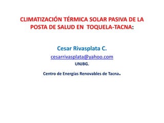 CLIMATIZACIÓN TÉRMICA SOLAR PASIVA DE LA
POSTA DE SALUD EN TOQUELA-TACNA:
Cesar Rivasplata C.
cesarrivasplata@yahoo.com
UNJBG.
Centro de Energías Renovables de Tacna.
 