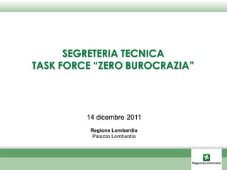 SEGRETERIA TECNICA
TASK FORCE “ZERO BUROCRAZIA”



         14 dicembre 2011
          Regione Lombardia
           Palazzo Lombardia
 