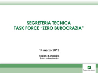 SEGRETERIA TECNICA
TASK FORCE “ZERO BUROCRAZIA”



          14 marzo 2012
          Regione Lombardia
           Palazzo Lombardia
 